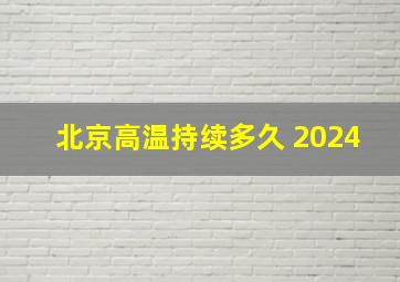 北京高温持续多久 2024